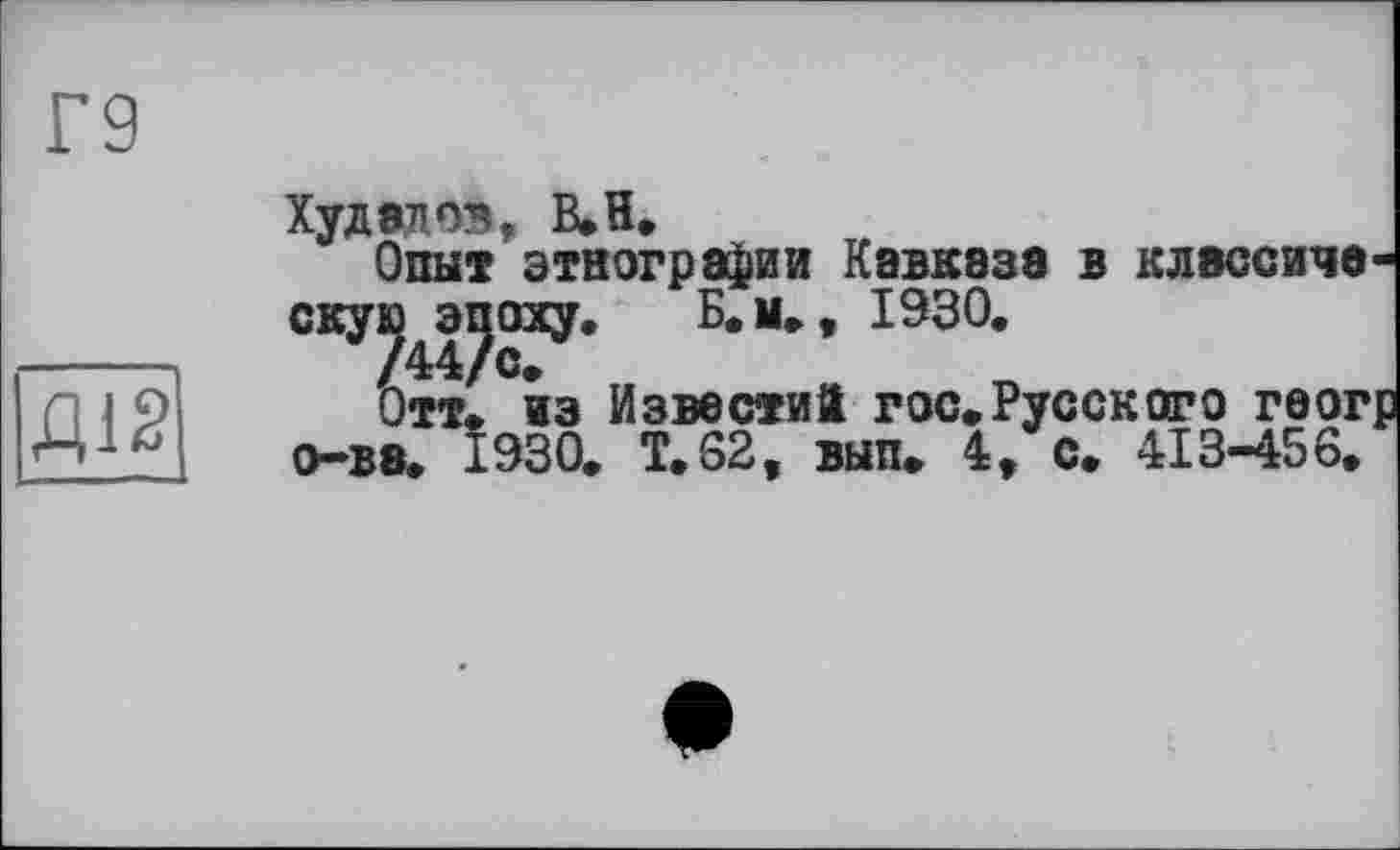 ﻿Д12
Худаков, ВЛ*
Опыт этнографии Кавказа в клэссиче скуидпоху» Б.м», 1930.
Отт. из Известий гос.Русского геог о-ве. 1930. Т.62, вып. 4, с. 413-456.